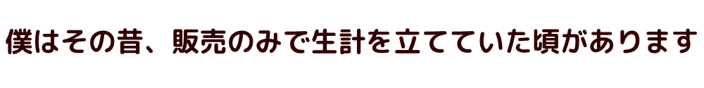 僕はその昔、販売のみで生計を立てていた頃があります。