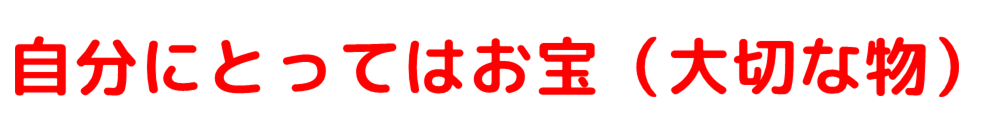 自分にとってはお宝(大切な物) これが正しい表現でしょう